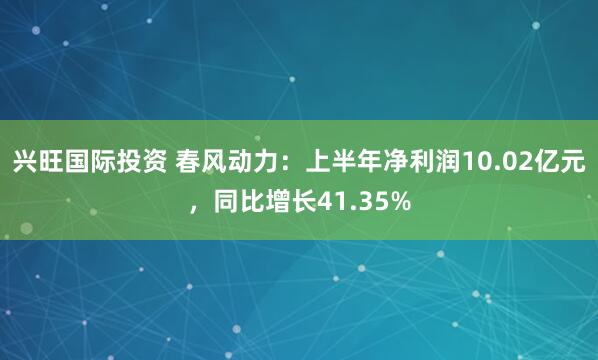 兴旺国际投资 春风动力：上半年净利润10.02亿元，同比增长41.35%