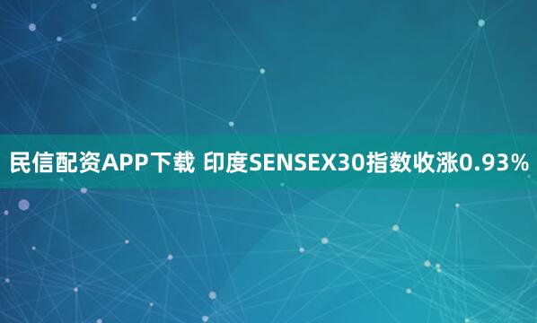 民信配资APP下载 印度SENSEX30指数收涨0.93%