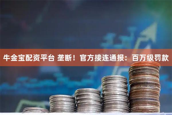 牛金宝配资平台 垄断！官方接连通报：百万级罚款