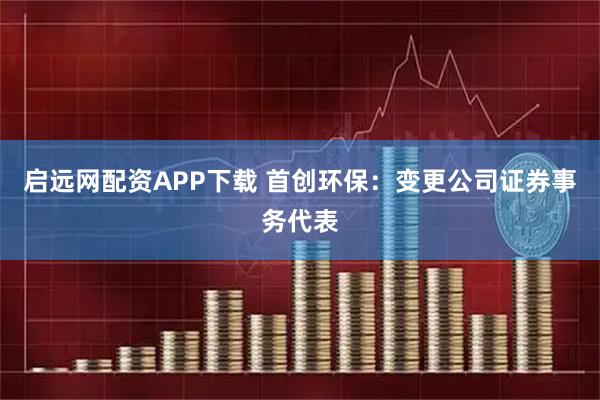 启远网配资APP下载 首创环保：变更公司证券事务代表