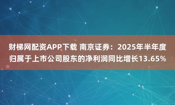 财梯网配资APP下载 南京证券：2025年半年度归属于上市公司股东的净利润同比增长13.65%