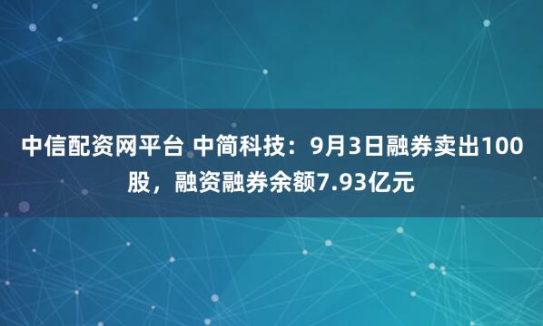中信配资网平台 中简科技：9月3日融券卖出100股，融资融券余额7.93亿元