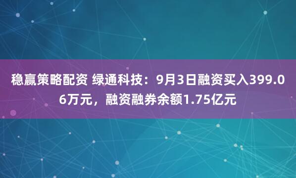 稳赢策略配资 绿通科技：9月3日融资买入399.06万元，融资融券余额1.75亿元