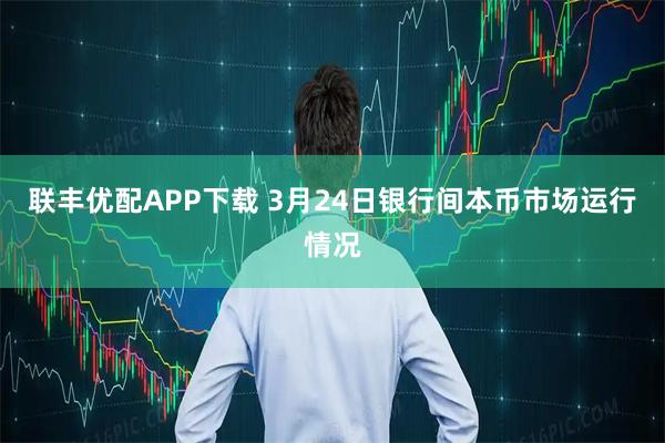 联丰优配APP下载 3月24日银行间本币市场运行情况