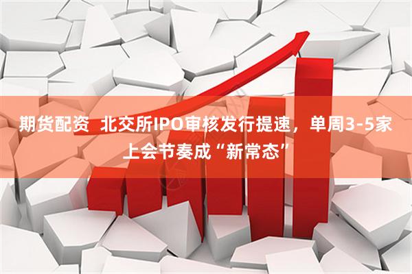 期货配资  北交所IPO审核发行提速，单周3-5家上会节奏成“新常态”